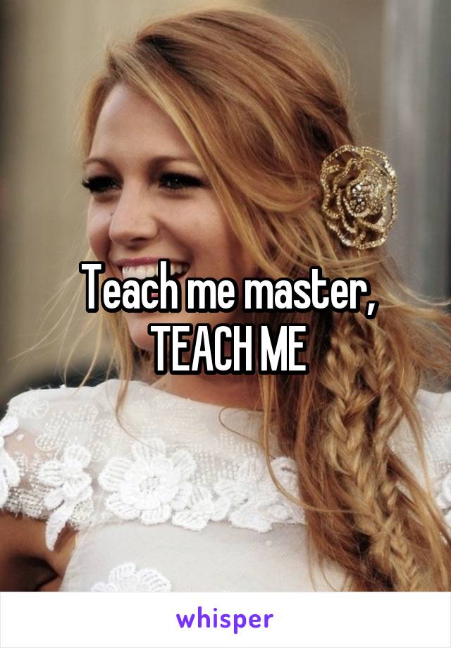 Teach me master, TEACH ME