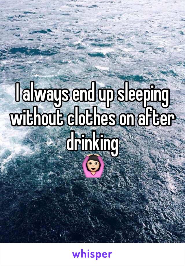 I always end up sleeping without clothes on after drinking 
🙆🏻