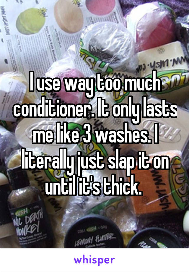 I use way too much conditioner. It only lasts me like 3 washes. I literally just slap it on until it's thick. 