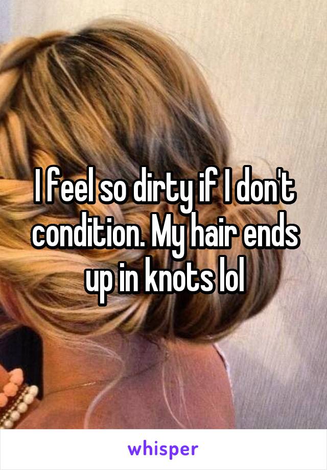 I feel so dirty if I don't condition. My hair ends up in knots lol