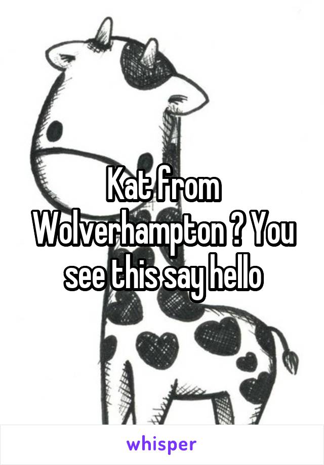 Kat from Wolverhampton ? You see this say hello