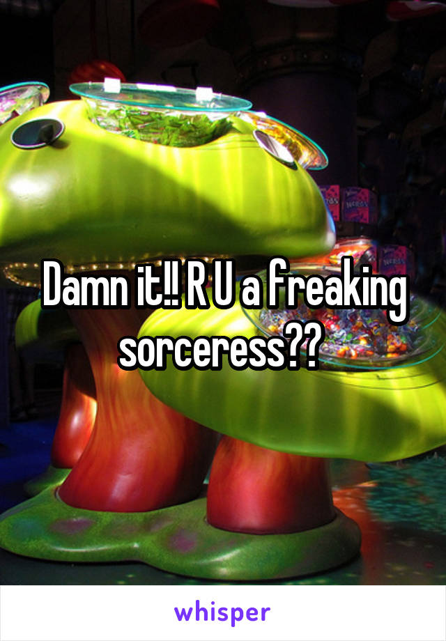 Damn it!! R U a freaking sorceress?? 