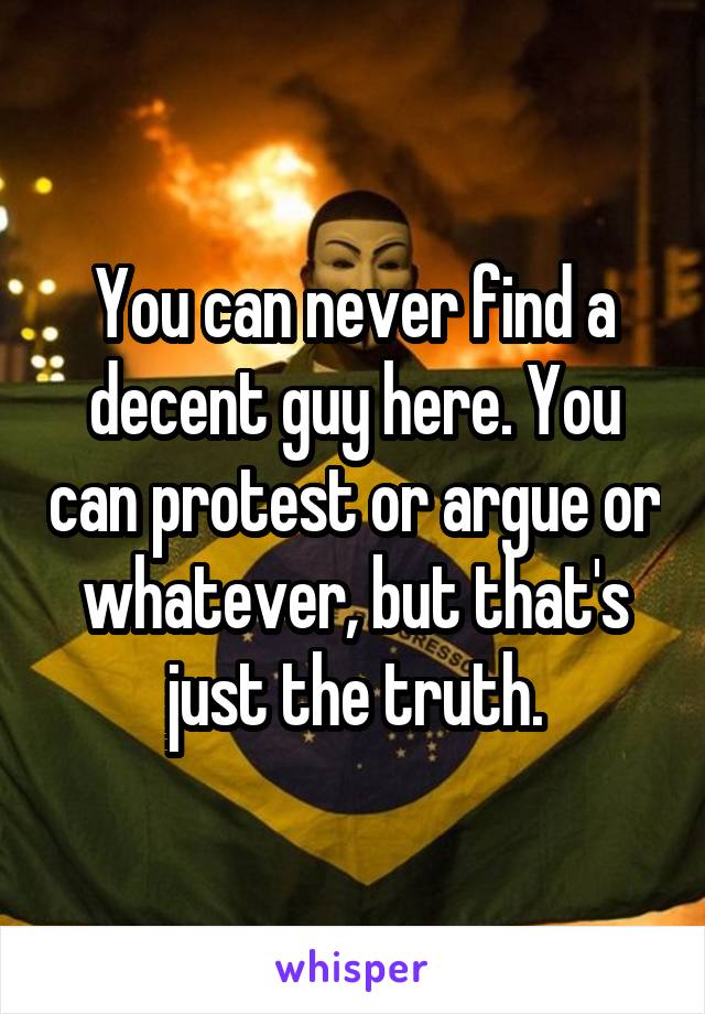 You can never find a decent guy here. You can protest or argue or whatever, but that's just the truth.