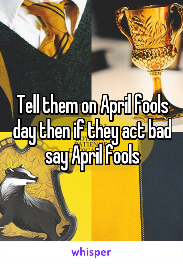 Tell them on April fools day then if they act bad say April fools