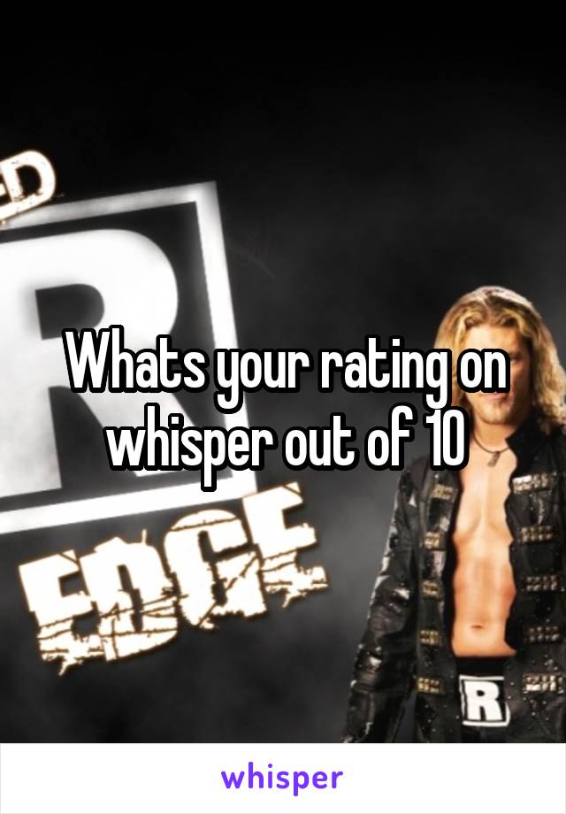 Whats your rating on whisper out of 10