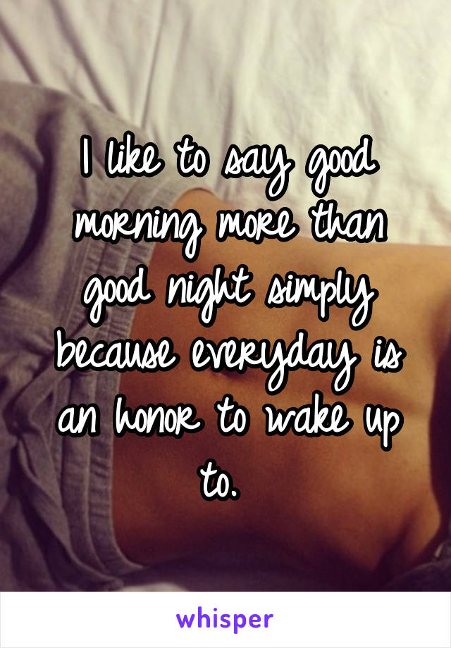 I like to say good morning more than good night simply because everyday is an honor to wake up to. 