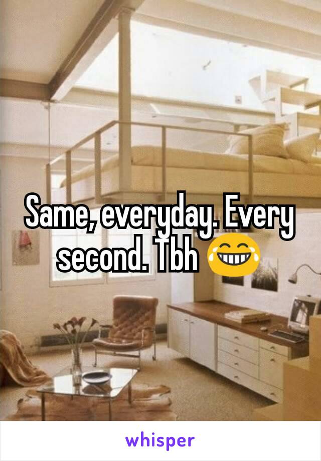 Same, everyday. Every second. Tbh 😂