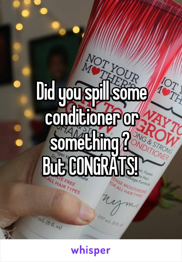 Did you spill some conditioner or something ? 
But CONGRATS! 