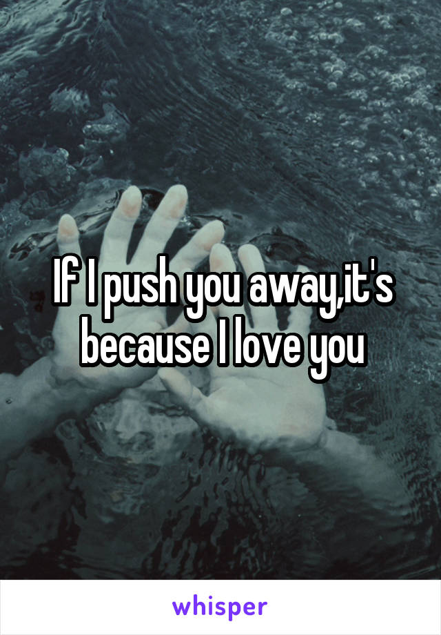 If I push you away,it's because I love you