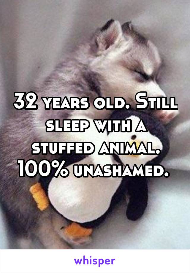 32 years old. Still sleep with a stuffed animal. 100% unashamed. 