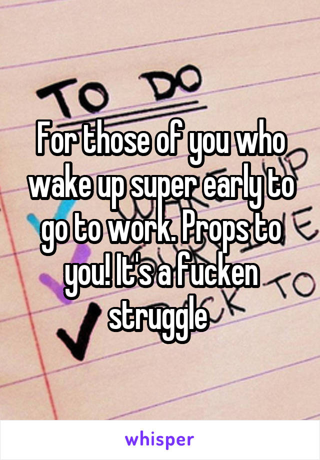 For those of you who wake up super early to go to work. Props to you! It's a fucken struggle 