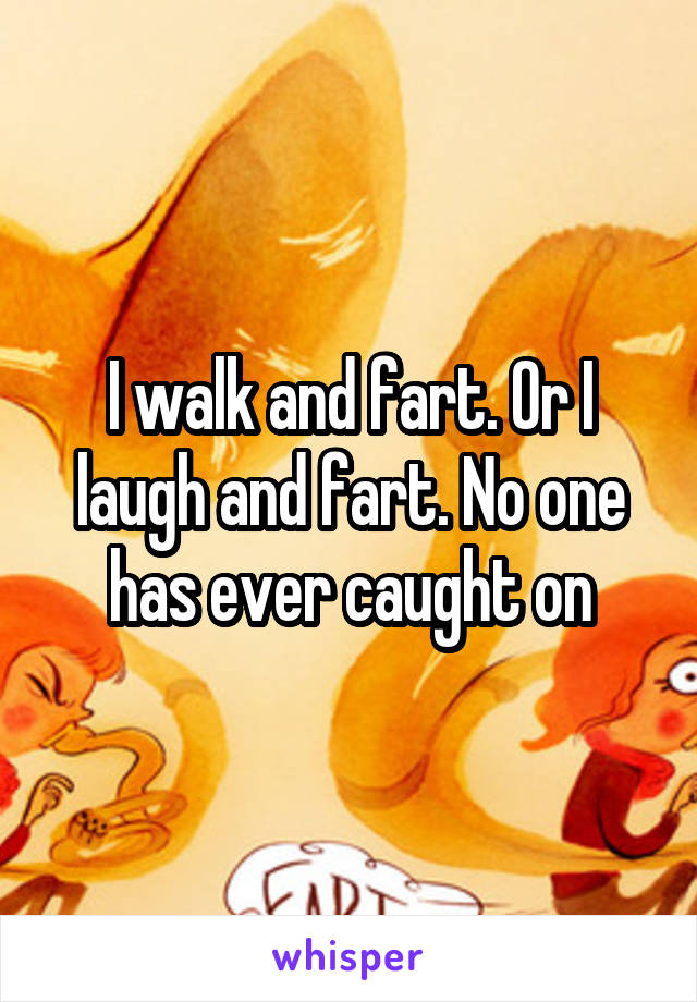 I walk and fart. Or I laugh and fart. No one has ever caught on
