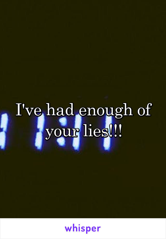 I've had enough of your lies!!!