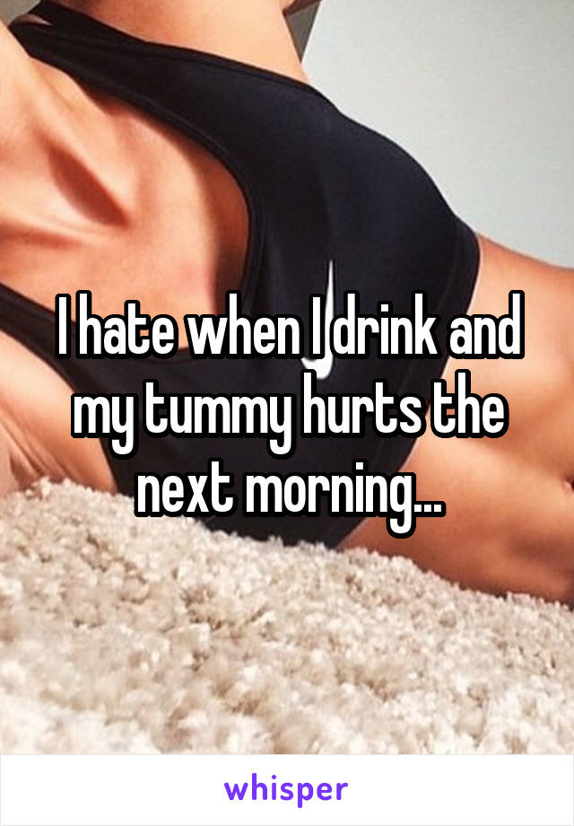 I hate when I drink and my tummy hurts the next morning...