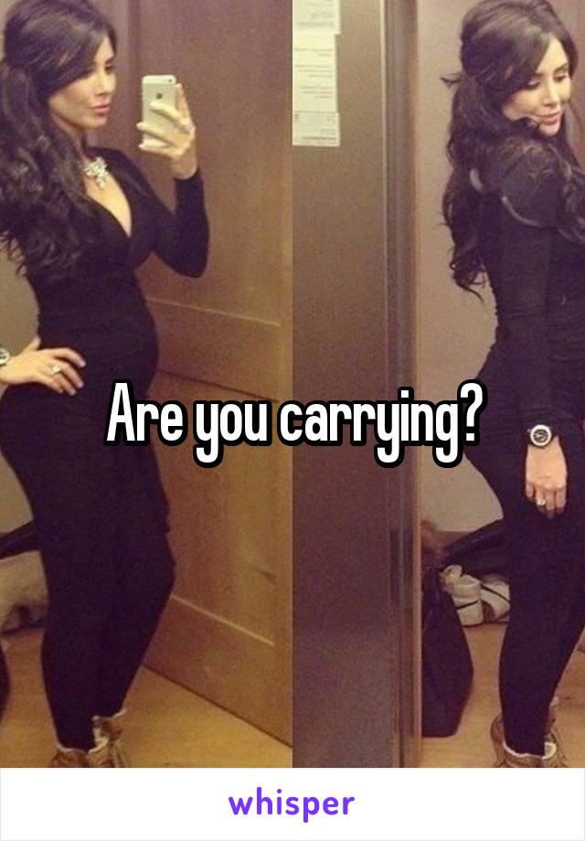 Are you carrying?