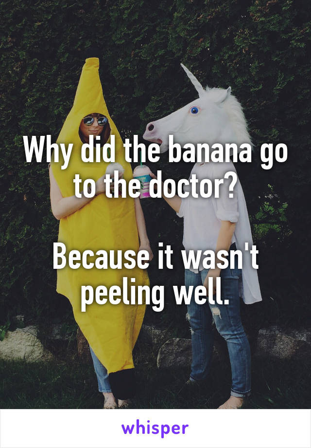 Why did the banana go to the doctor?

Because it wasn't peeling well.