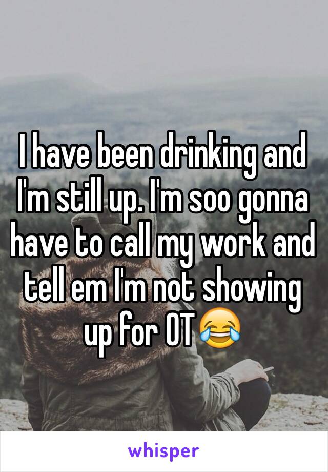 I have been drinking and I'm still up. I'm soo gonna have to call my work and tell em I'm not showing up for OT😂 
