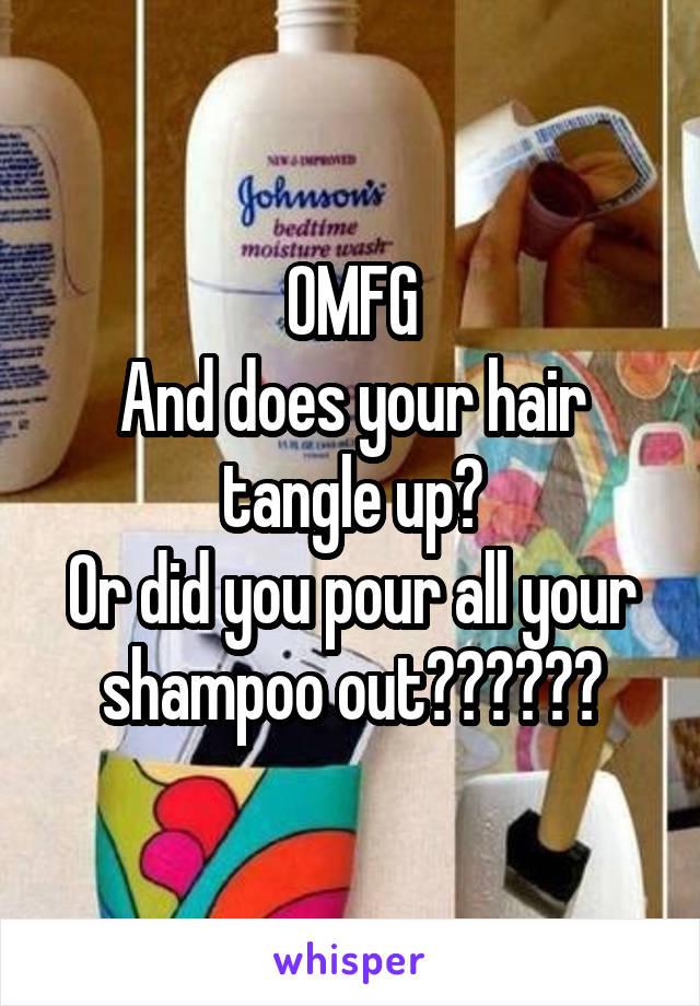 OMFG
And does your hair tangle up?
Or did you pour all your shampoo out??????