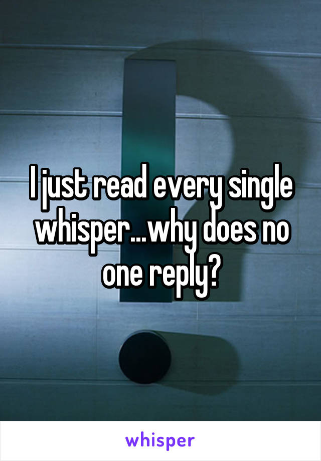 I just read every single whisper...why does no one reply?