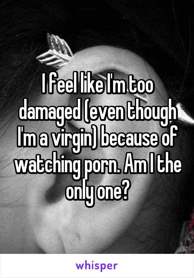 I feel like I'm too damaged (even though I'm a virgin) because of watching porn. Am I the only one?