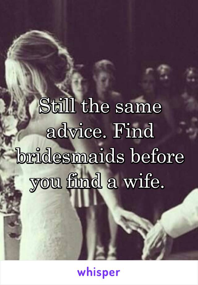 Still the same advice. Find bridesmaids before you find a wife. 