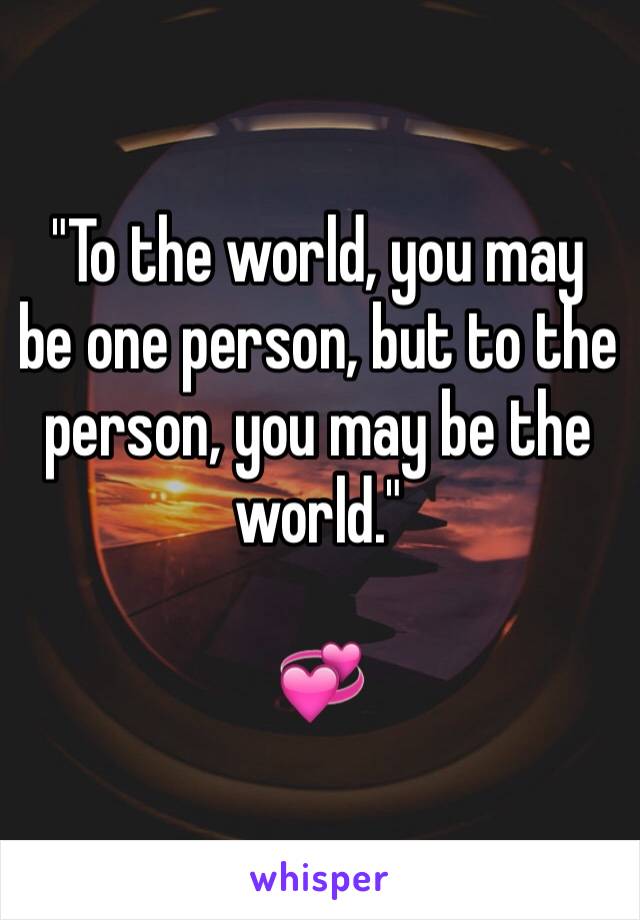"To the world, you may be one person, but to the person, you may be the world."

💞