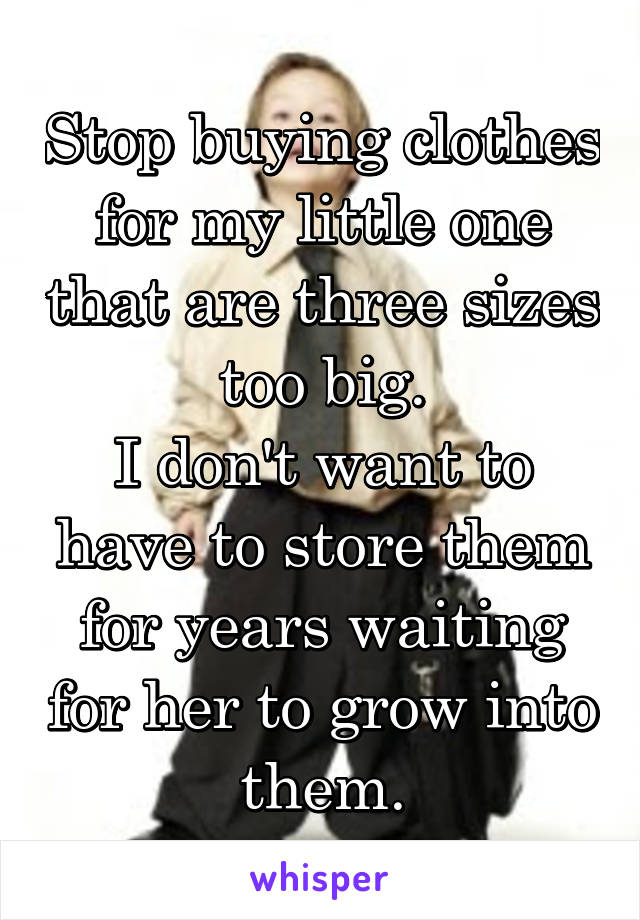 Stop buying clothes for my little one that are three sizes too big.
I don't want to have to store them for years waiting for her to grow into them.