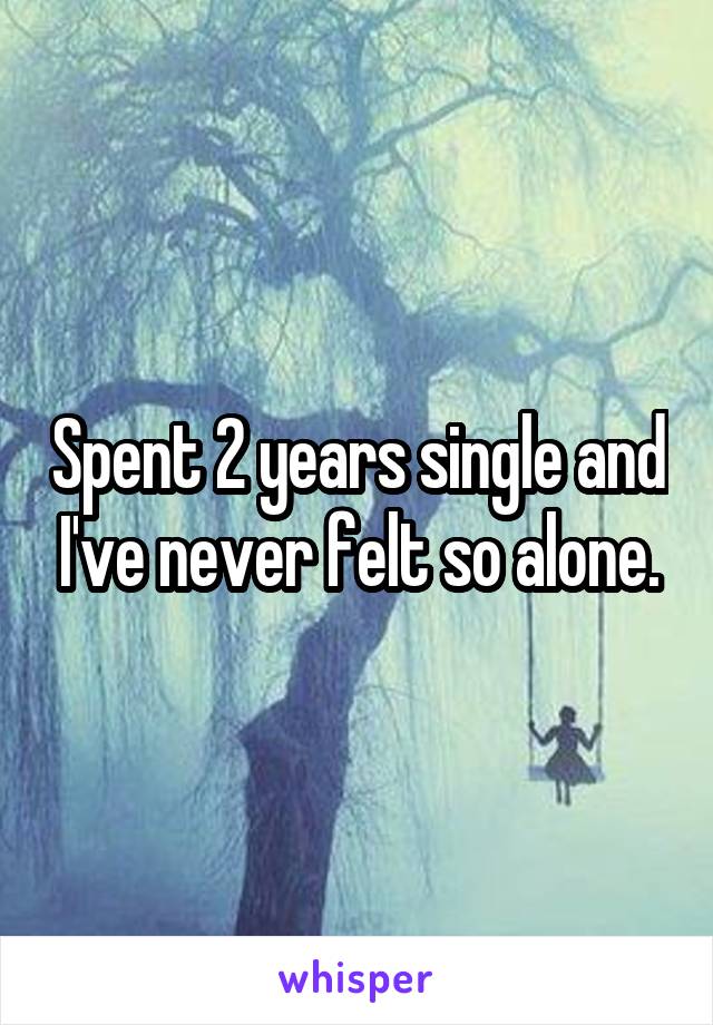 Spent 2 years single and I've never felt so alone.