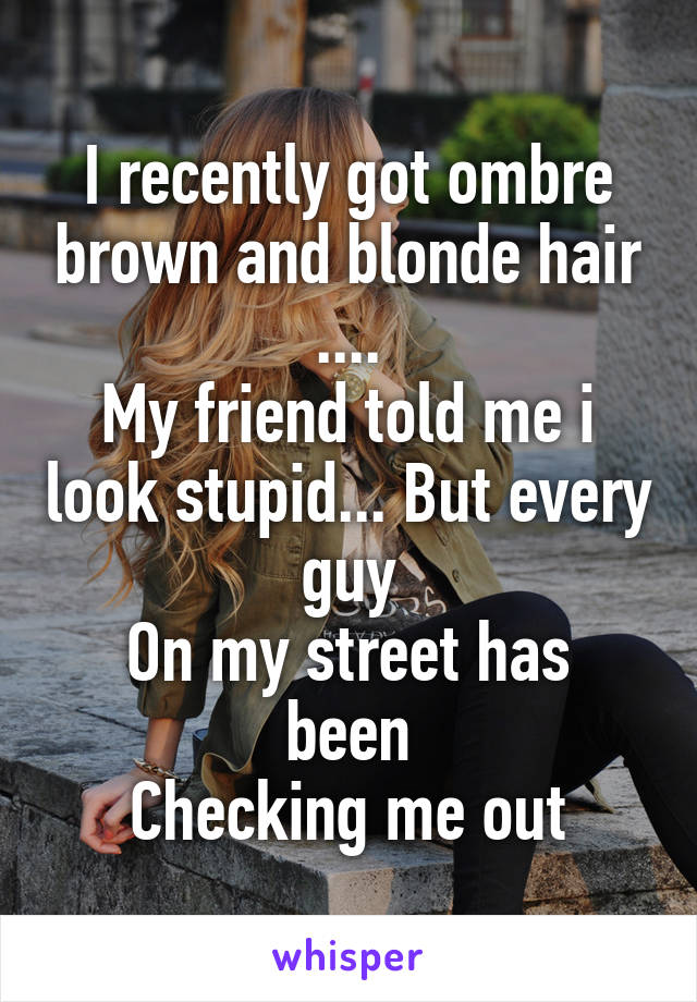 I recently got ombre brown and blonde hair
....
My friend told me i look stupid... But every guy
On my street has been
Checking me out