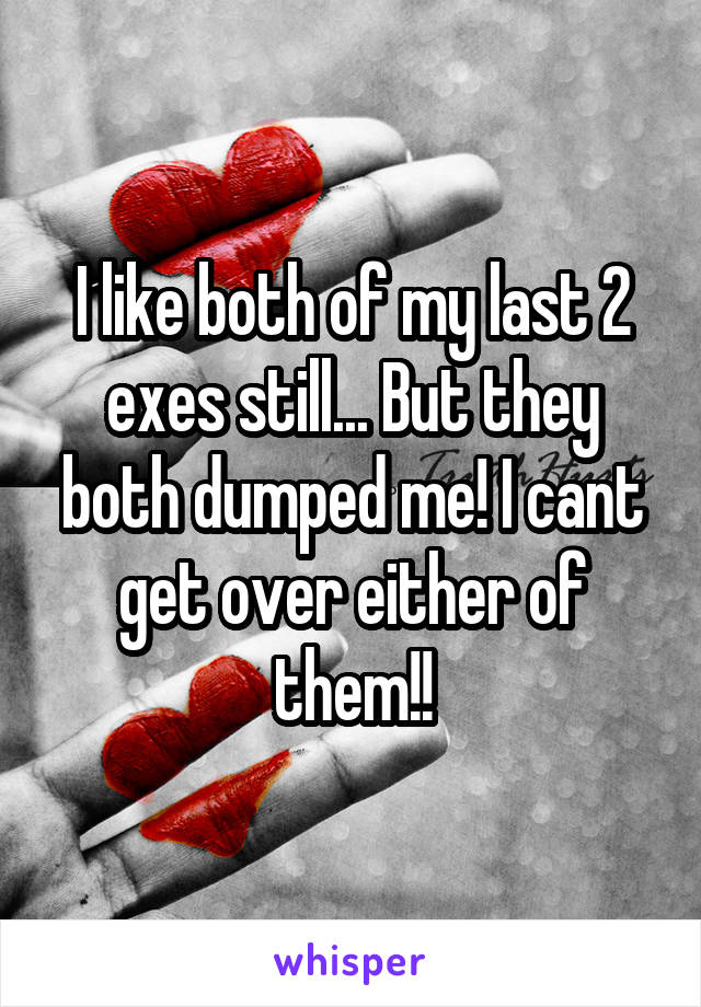 I like both of my last 2 exes still... But they both dumped me! I cant get over either of them!!