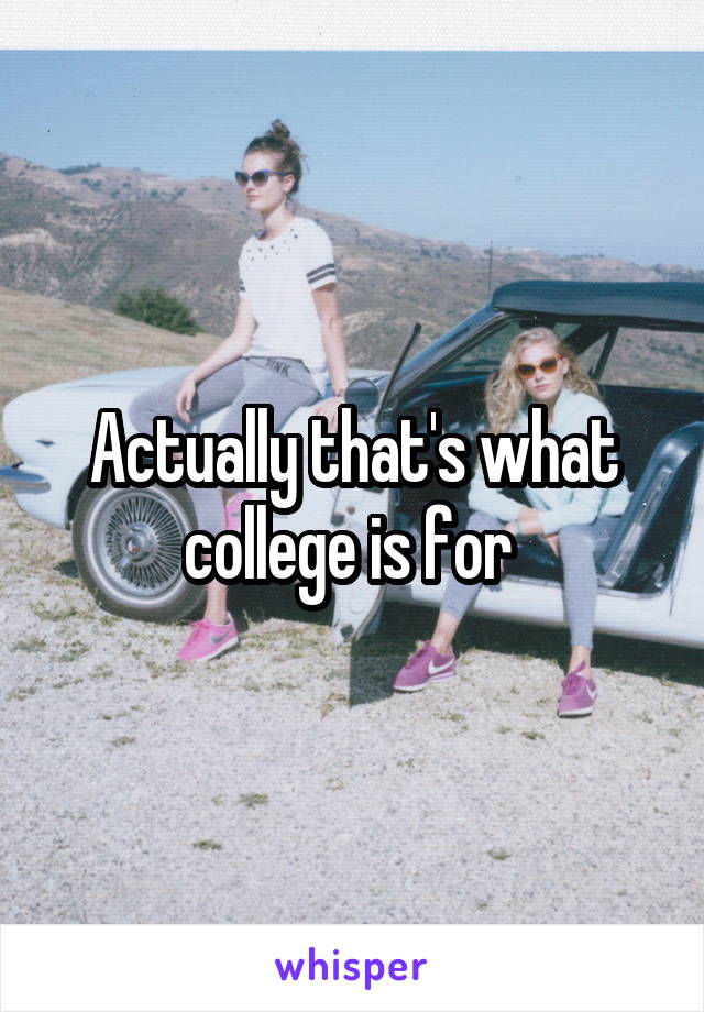 Actually that's what college is for 