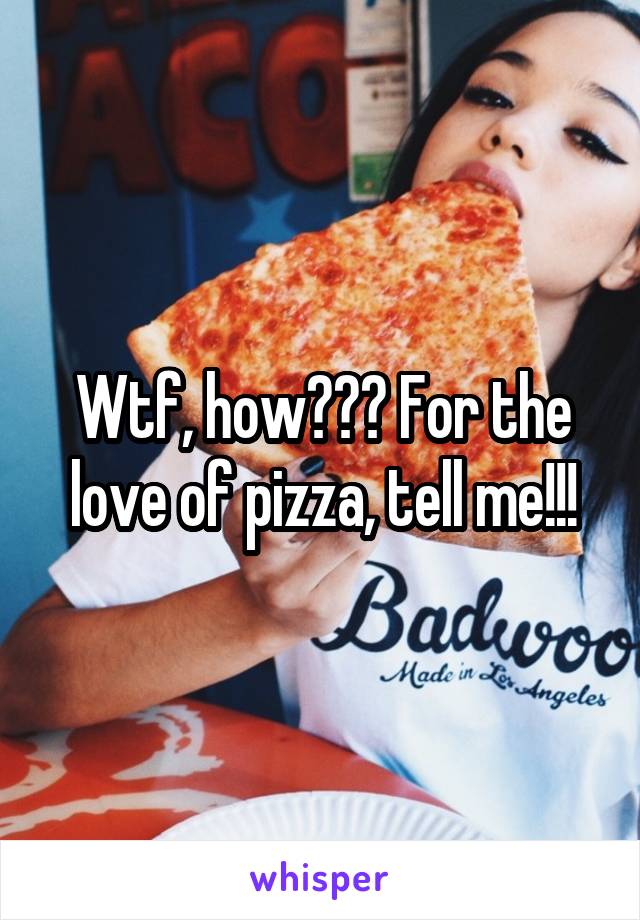 Wtf, how??? For the love of pizza, tell me!!!