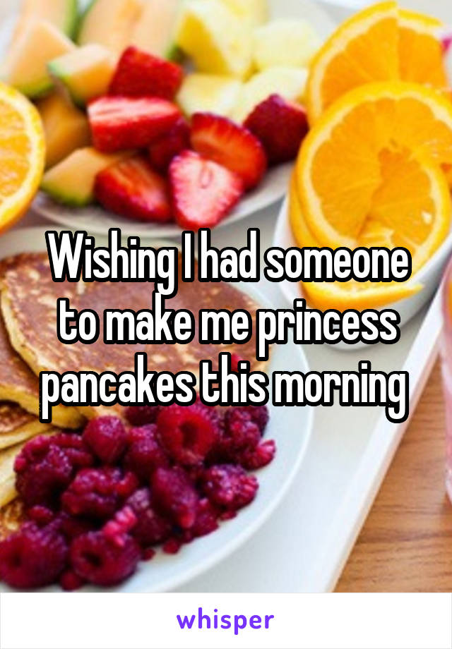 Wishing I had someone to make me princess pancakes this morning 
