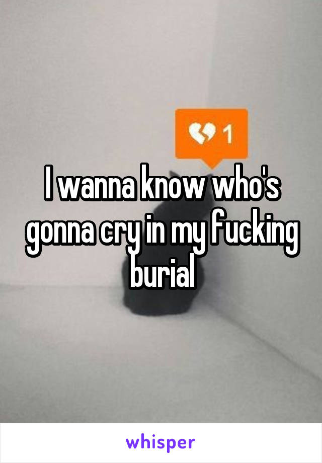 I wanna know who's gonna cry in my fucking burial