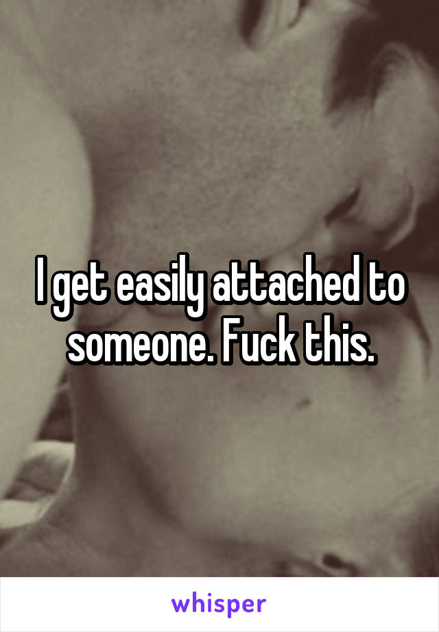 I get easily attached to someone. Fuck this.