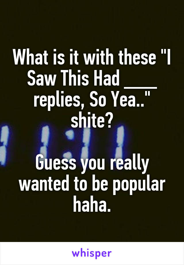 What is it with these "I Saw This Had ___ replies, So Yea.." shite?

Guess you really wanted to be popular haha.