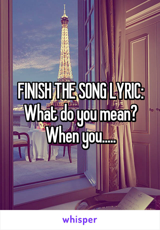 FINISH THE SONG LYRIC:
What do you mean? When you.....