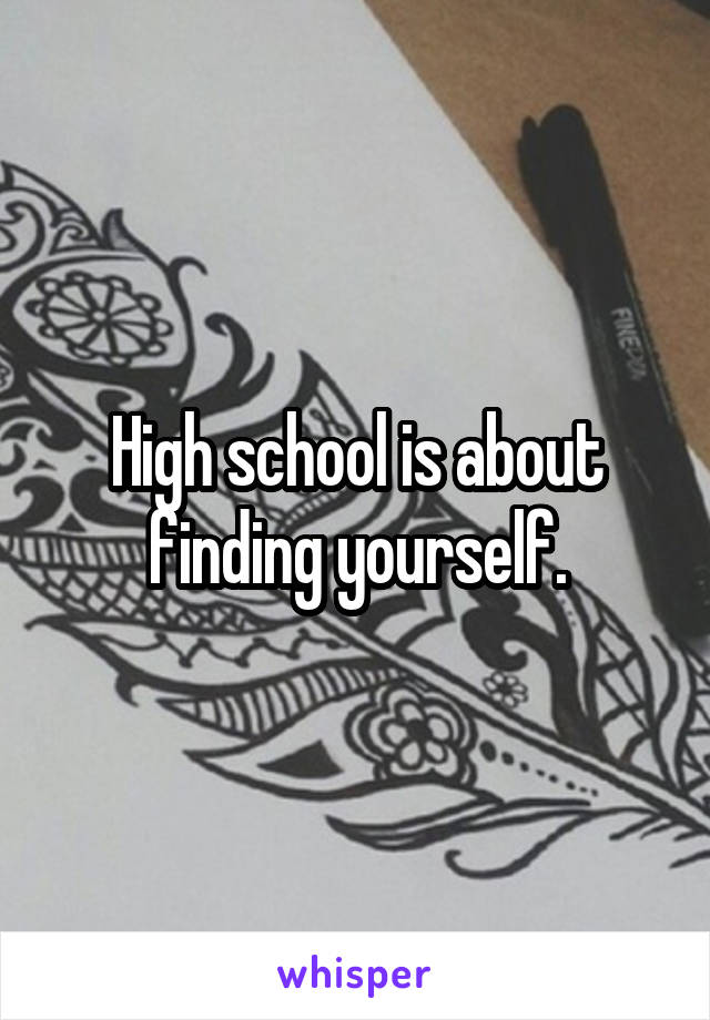 High school is about finding yourself.