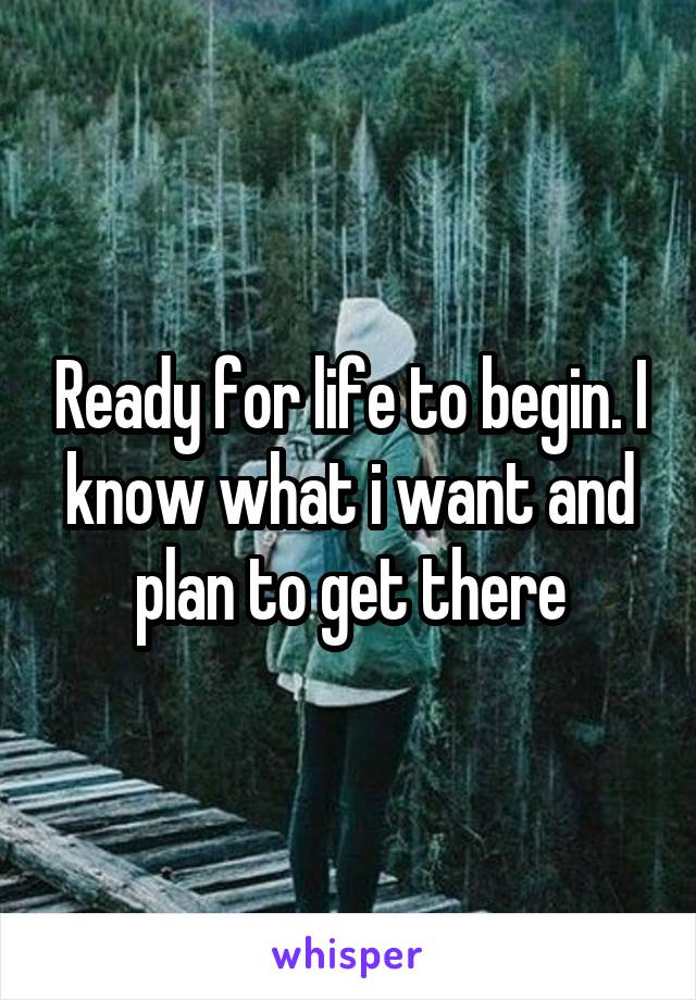 Ready for life to begin. I know what i want and plan to get there