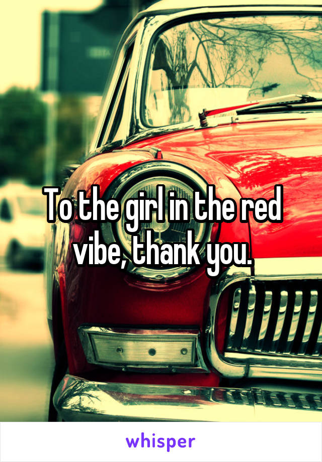 To the girl in the red vibe, thank you.