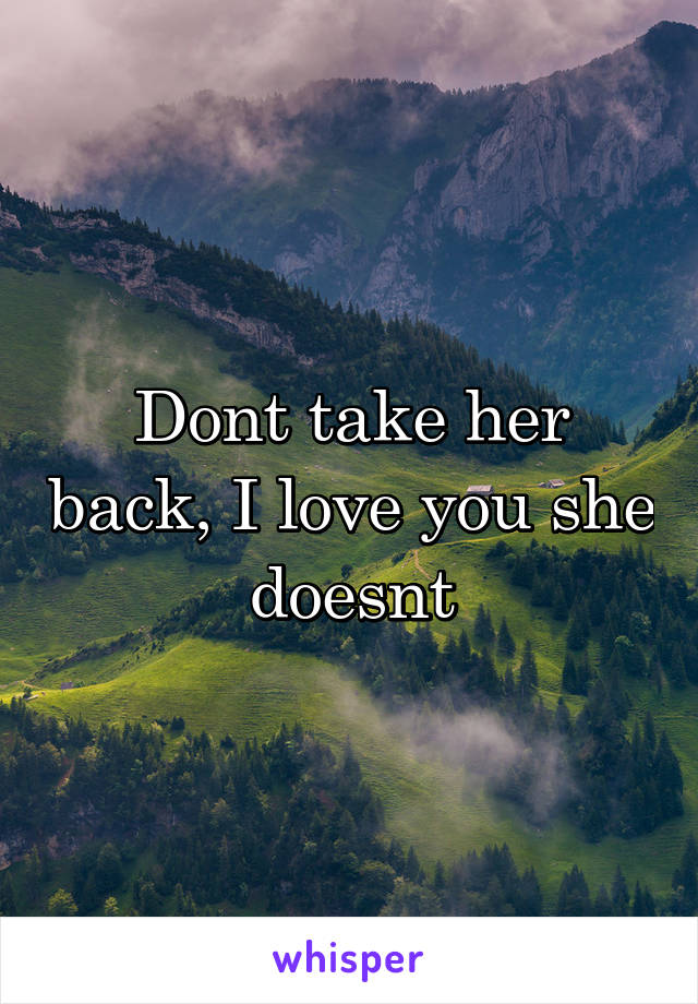 Dont take her back, I love you she doesnt