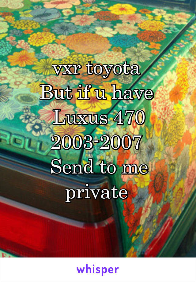 vxr toyota 
But if u have 
Luxus 470
2003-2007 
Send to me private 
