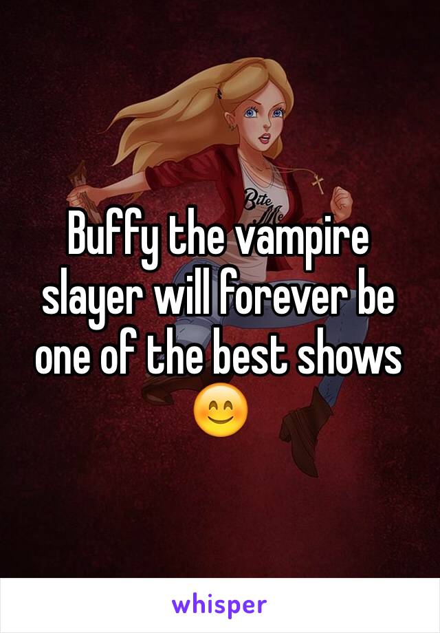 Buffy the vampire slayer will forever be one of the best shows 😊