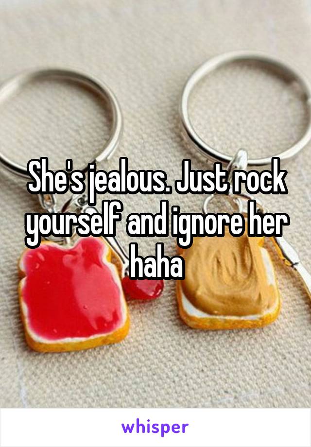 She's jealous. Just rock yourself and ignore her haha