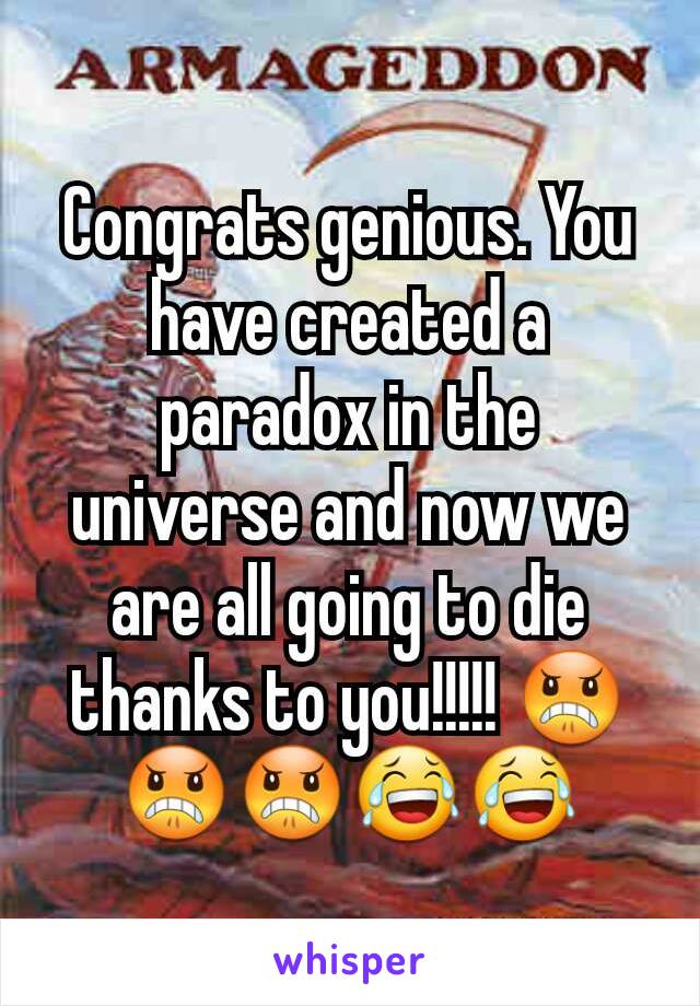 Congrats genious. You have created a paradox in the universe and now we are all going to die thanks to you!!!!! 😠😠😠😂😂