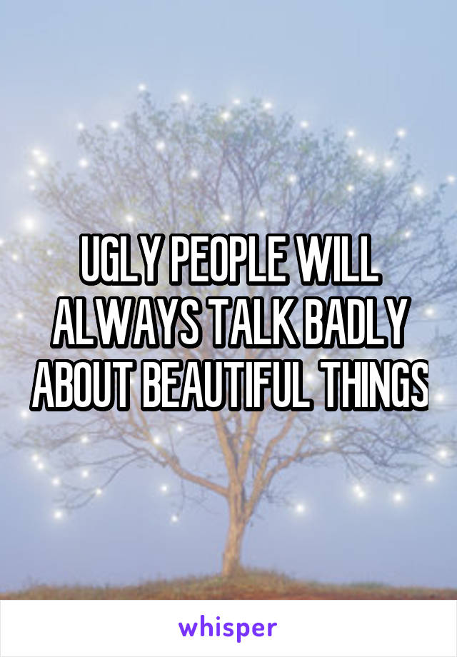 UGLY PEOPLE WILL ALWAYS TALK BADLY ABOUT BEAUTIFUL THINGS