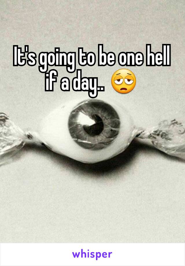 It's going to be one hell if a day.. 😩