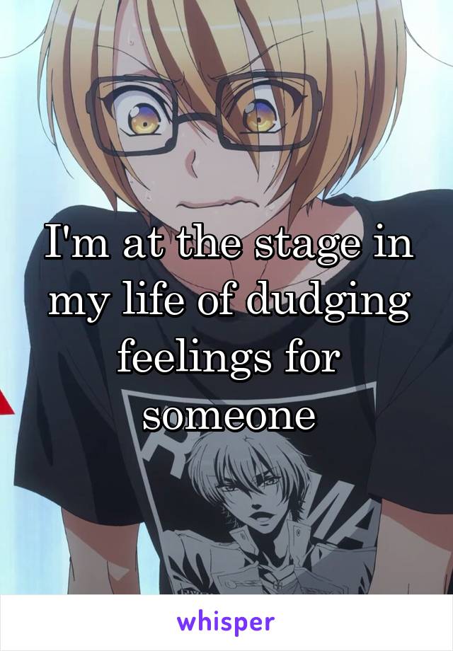 I'm at the stage in my life of dudging feelings for someone