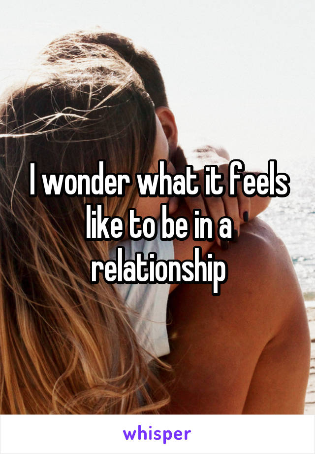 I wonder what it feels like to be in a relationship