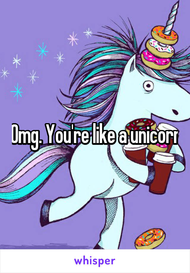 Omg. You're like a unicorn